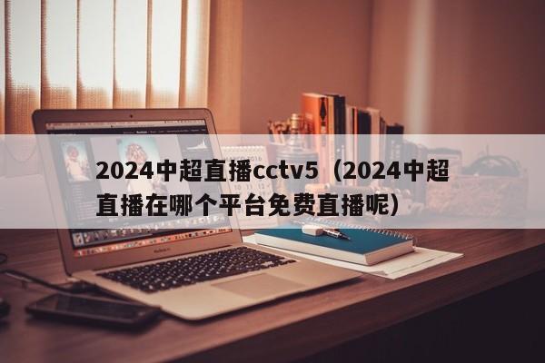 2024中超直播cctv5（2024中超直播在哪个平台免费直播呢）